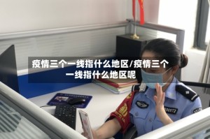 疫情三个一线指什么地区/疫情三个一线指什么地区呢