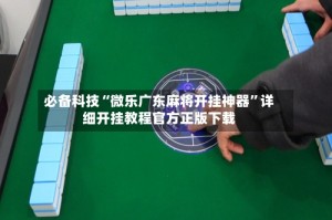 必备科技“微乐广东麻将开挂神器”详细开挂教程官方正版下载