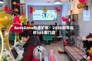 AutoZone加速扩张：2026财年拟开365家门店