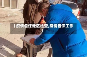 【疫情包保地区检查,疫情包保工作】