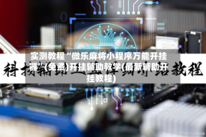 实测教程“微乐麻将小程序万能开挂器”(免费)开挂辅助教学(最新辅助开挂教程)