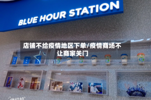 店铺不给疫情地区下单/疫情商场不让商家关门