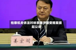 检察机关依法对林景臻涉嫌受贿案提起公诉