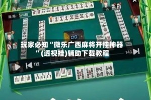 玩家必知“微乐广西麻将开挂神器”(透视挂)辅助下载教程