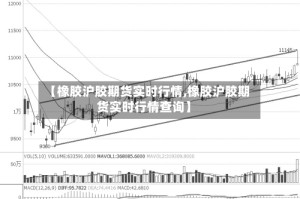 【橡胶沪胶期货实时行情,橡胶沪胶期货实时行情查询】