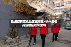 徐州疫情高危地区在哪里/徐州疫情高危地区在哪里啊