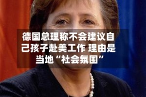 德国总理称不会建议自己孩子赴美工作 理由是当地“社会氛围”