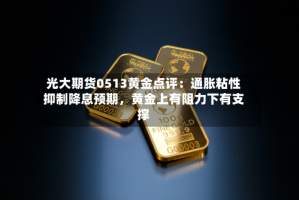 光大期货0513黄金点评：通胀粘性抑制降息预期，黄金上有阻力下有支撑