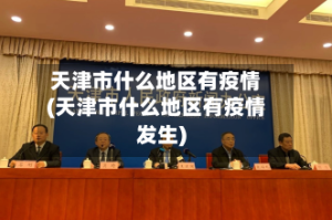 天津市什么地区有疫情(天津市什么地区有疫情发生)