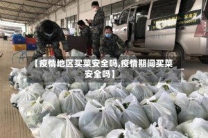【疫情地区买菜安全吗,疫情期间买菜安全吗】