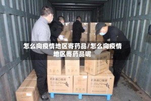 怎么向疫情地区寄药品/怎么向疫情地区寄药品呢