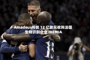 Amadeus斥资 12 亿欧元收购法国生物识别企业 IDEMIA