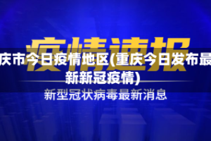 重庆市今日疫情地区(重庆今日发布最新新冠疫情)
