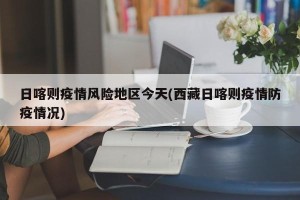 日喀则疫情风险地区今天(西藏日喀则疫情防疫情况)