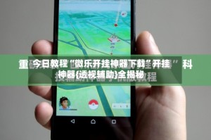 今日教程“微乐开挂神器下载”开挂神器{透视辅助}全揭秘