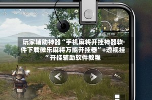 玩家辅助神器“手机麻将开挂神器软件下载微乐麻将万能开挂器”+透视挂”开挂辅助软件教程