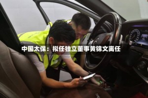 中国太保：拟任独立董事黄锦文离任