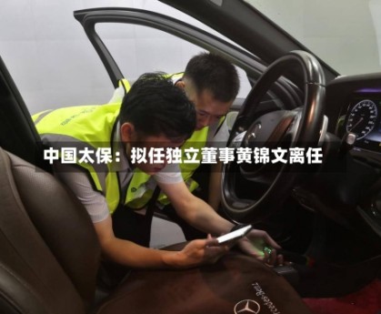 中国太保：拟任独立董事黄锦文离任