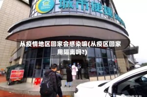 从疫情地区回家会感染嘛(从疫区回家用隔离吗?)