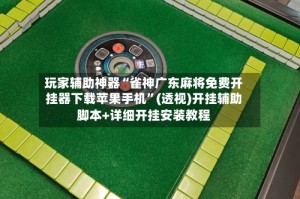 玩家辅助神器“雀神广东麻将免费开挂器下载苹果手机”(透视)开挂辅助脚本+详细开挂安装教程