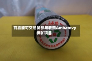 前嘉能可交易员参与收购Ambatovy镍矿项目