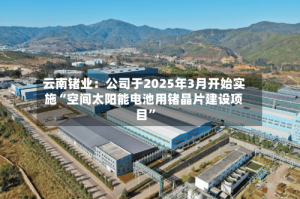 云南锗业：公司于2025年3月开始实施“空间太阳能电池用锗晶片建设项目”