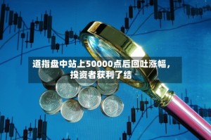 道指盘中站上50000点后回吐涨幅，投资者获利了结