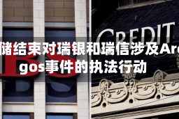美联储结束对瑞银和瑞信涉及Archegos事件的执法行动