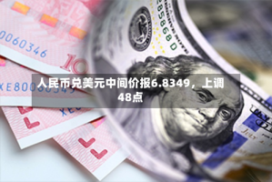 人民币兑美元中间价报6.8349，上调48点