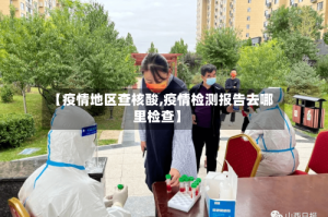 【疫情地区查核酸,疫情检测报告去哪里检查】