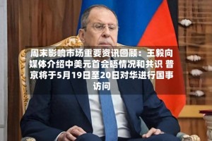 周末影响市场重要资讯回顾：王毅向媒体介绍中美元首会晤情况和共识 普京将于5月19日至20日对华进行国事访问