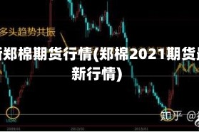 最新郑棉期货行情(郑棉2021期货最新行情)