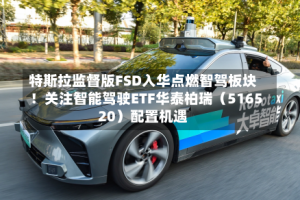 特斯拉监督版FSD入华点燃智驾板块！关注智能驾驶ETF华泰柏瑞（516520）配置机遇