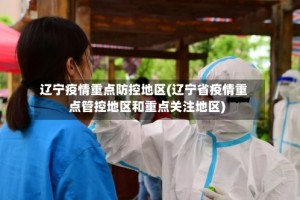 辽宁疫情重点防控地区(辽宁省疫情重点管控地区和重点关注地区)