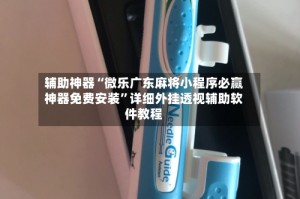 辅助神器“微乐广东麻将小程序必赢神器免费安装”详细外挂透视辅助软件教程