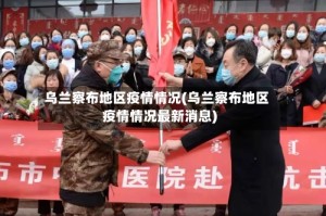 乌兰察布地区疫情情况(乌兰察布地区疫情情况最新消息)