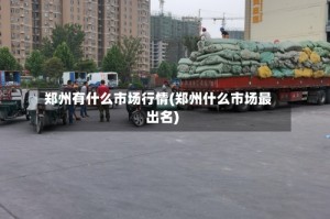 郑州有什么市场行情(郑州什么市场最出名)