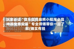 玩家必读“微乐捉鸡麻将小程序必赢神器免费安装”专业师傅带你一起了解(确实有挂