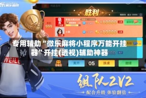 专用辅助“微乐麻将小程序万能开挂器”开挂(透视)辅助神器