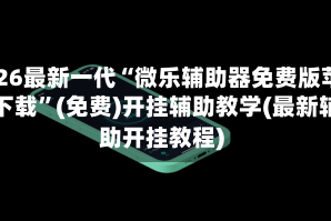 2026最新一代“微乐辅助器免费版苹果下载”(免费)开挂辅助教学(最新辅助开挂教程)