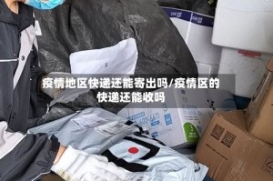 疫情地区快递还能寄出吗/疫情区的快递还能收吗