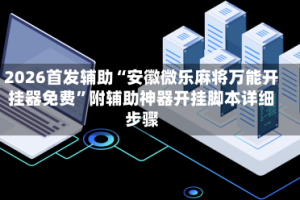2026首发辅助“安徽微乐麻将万能开挂器免费”附辅助神器开挂脚本详细步骤