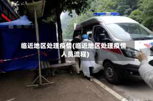 临近地区处理疫情(临近地区处理疫情人员流程)