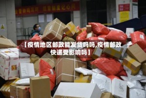 【疫情地区邮政能发货吗吗,疫情邮政快递受影响吗】