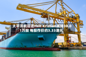 太平洋航运遭Helt Kristian减持30.01万股 每股作价约3.33港元