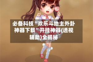 必备科技“欢乐斗地主外卦神器下载”开挂神器{透视辅助}全揭秘