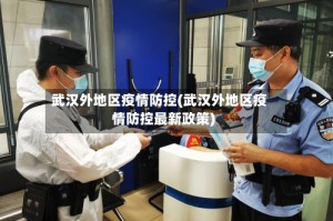 武汉外地区疫情防控(武汉外地区疫情防控最新政策)