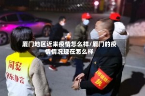 厦门地区近来疫情怎么样/厦门的疫情情况现在怎么样