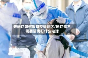 去通辽如何报备疫情地区/通辽需不需要隔离打什么电话