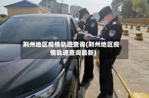 荆州地区疫情轨迹查询(荆州地区疫情轨迹查询最新)